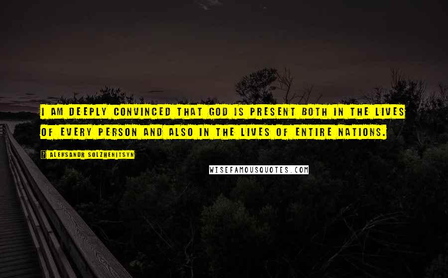 Aleksandr Solzhenitsyn Quotes: I am deeply convinced that God is present both in the lives of every person and also in the lives of entire nations.