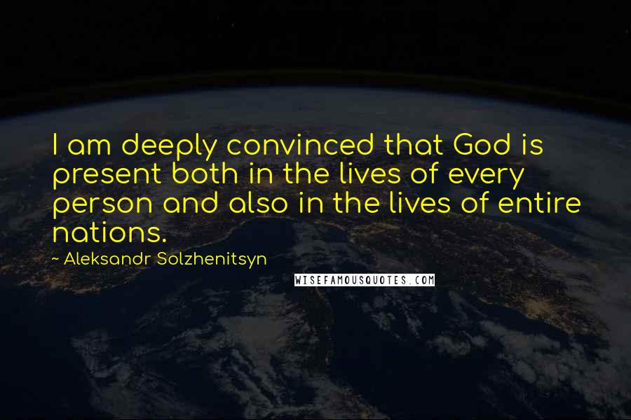 Aleksandr Solzhenitsyn Quotes: I am deeply convinced that God is present both in the lives of every person and also in the lives of entire nations.