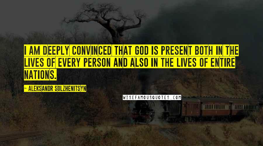 Aleksandr Solzhenitsyn Quotes: I am deeply convinced that God is present both in the lives of every person and also in the lives of entire nations.