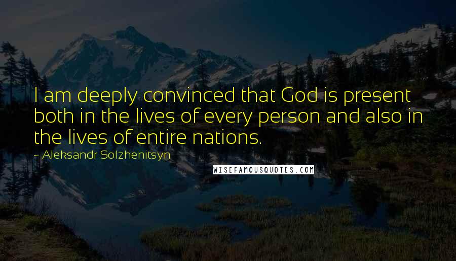Aleksandr Solzhenitsyn Quotes: I am deeply convinced that God is present both in the lives of every person and also in the lives of entire nations.