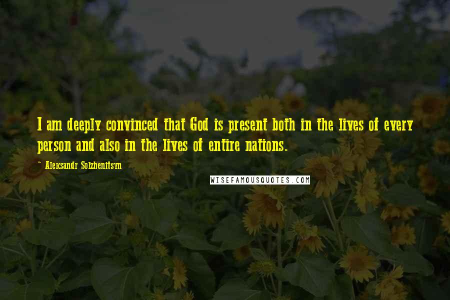 Aleksandr Solzhenitsyn Quotes: I am deeply convinced that God is present both in the lives of every person and also in the lives of entire nations.