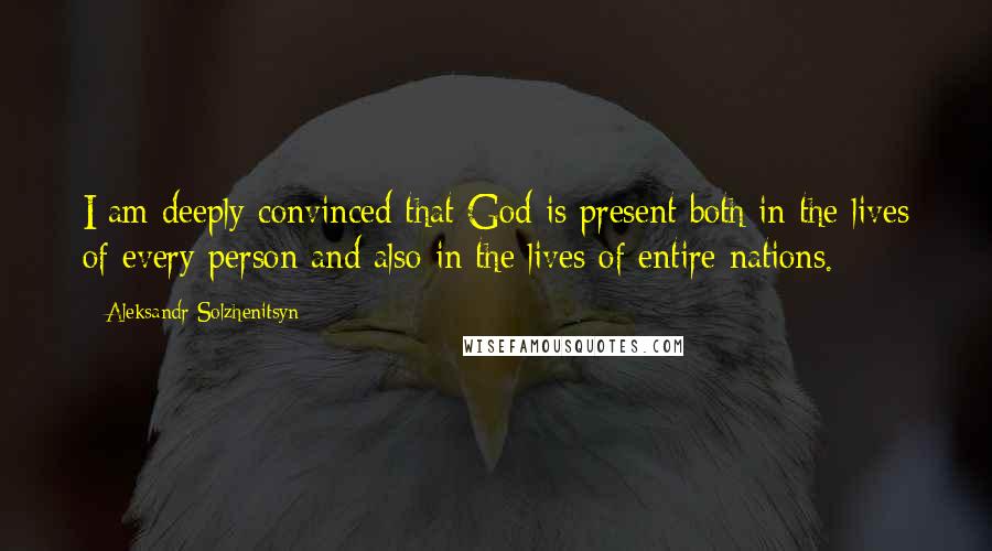 Aleksandr Solzhenitsyn Quotes: I am deeply convinced that God is present both in the lives of every person and also in the lives of entire nations.