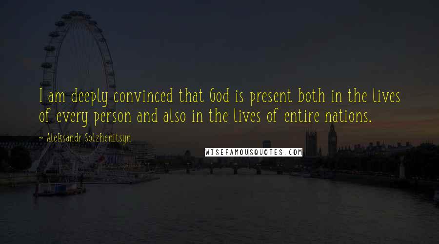 Aleksandr Solzhenitsyn Quotes: I am deeply convinced that God is present both in the lives of every person and also in the lives of entire nations.