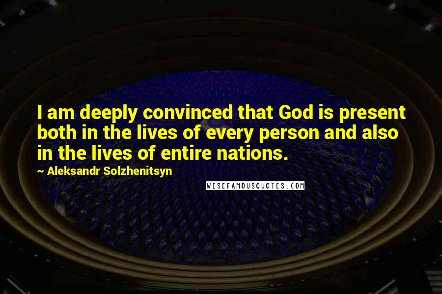 Aleksandr Solzhenitsyn Quotes: I am deeply convinced that God is present both in the lives of every person and also in the lives of entire nations.