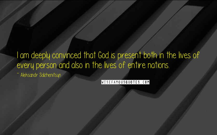 Aleksandr Solzhenitsyn Quotes: I am deeply convinced that God is present both in the lives of every person and also in the lives of entire nations.