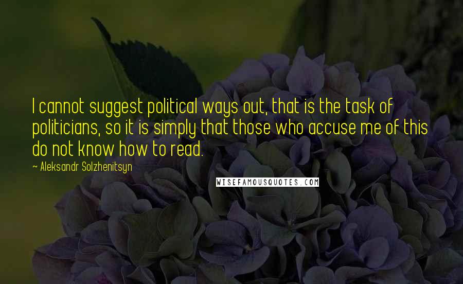 Aleksandr Solzhenitsyn Quotes: I cannot suggest political ways out, that is the task of politicians, so it is simply that those who accuse me of this do not know how to read.