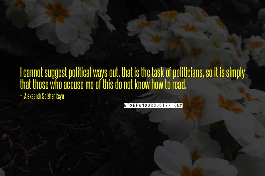 Aleksandr Solzhenitsyn Quotes: I cannot suggest political ways out, that is the task of politicians, so it is simply that those who accuse me of this do not know how to read.