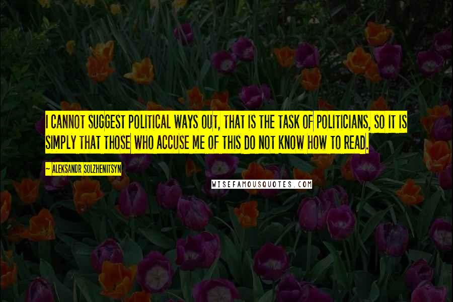 Aleksandr Solzhenitsyn Quotes: I cannot suggest political ways out, that is the task of politicians, so it is simply that those who accuse me of this do not know how to read.