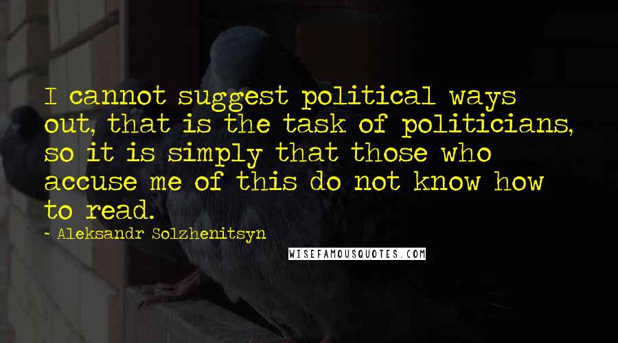 Aleksandr Solzhenitsyn Quotes: I cannot suggest political ways out, that is the task of politicians, so it is simply that those who accuse me of this do not know how to read.