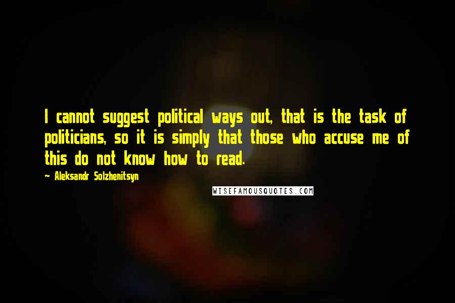 Aleksandr Solzhenitsyn Quotes: I cannot suggest political ways out, that is the task of politicians, so it is simply that those who accuse me of this do not know how to read.