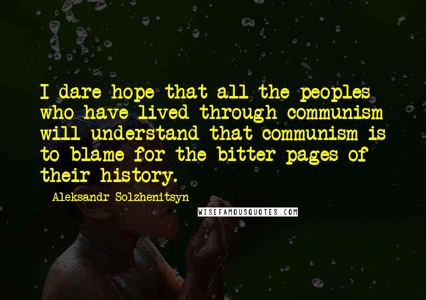 Aleksandr Solzhenitsyn Quotes: I dare hope that all the peoples who have lived through communism will understand that communism is to blame for the bitter pages of their history.