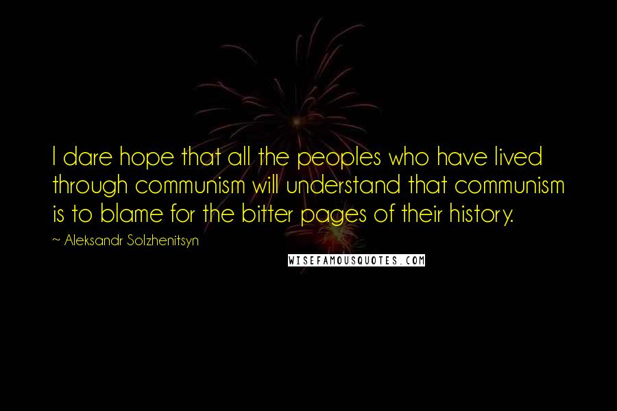 Aleksandr Solzhenitsyn Quotes: I dare hope that all the peoples who have lived through communism will understand that communism is to blame for the bitter pages of their history.