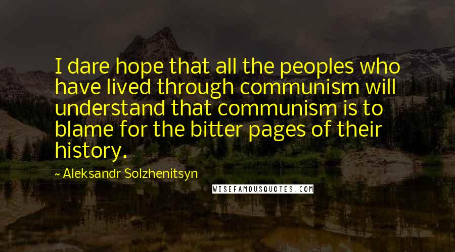 Aleksandr Solzhenitsyn Quotes: I dare hope that all the peoples who have lived through communism will understand that communism is to blame for the bitter pages of their history.