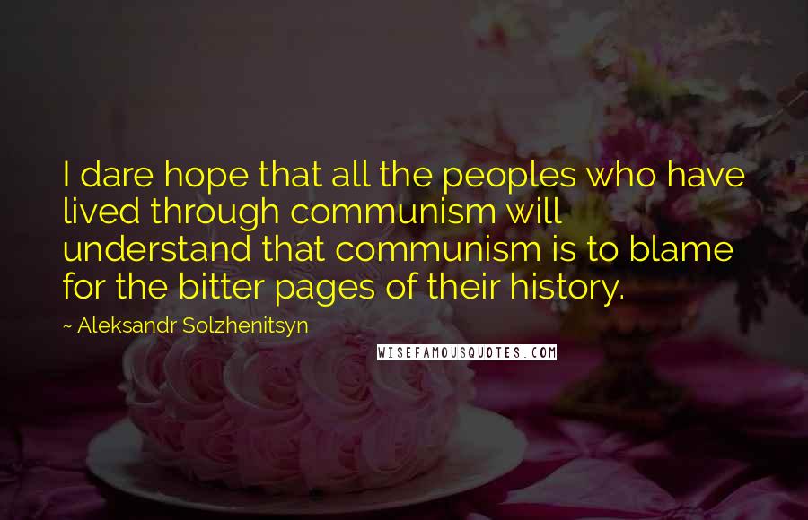 Aleksandr Solzhenitsyn Quotes: I dare hope that all the peoples who have lived through communism will understand that communism is to blame for the bitter pages of their history.