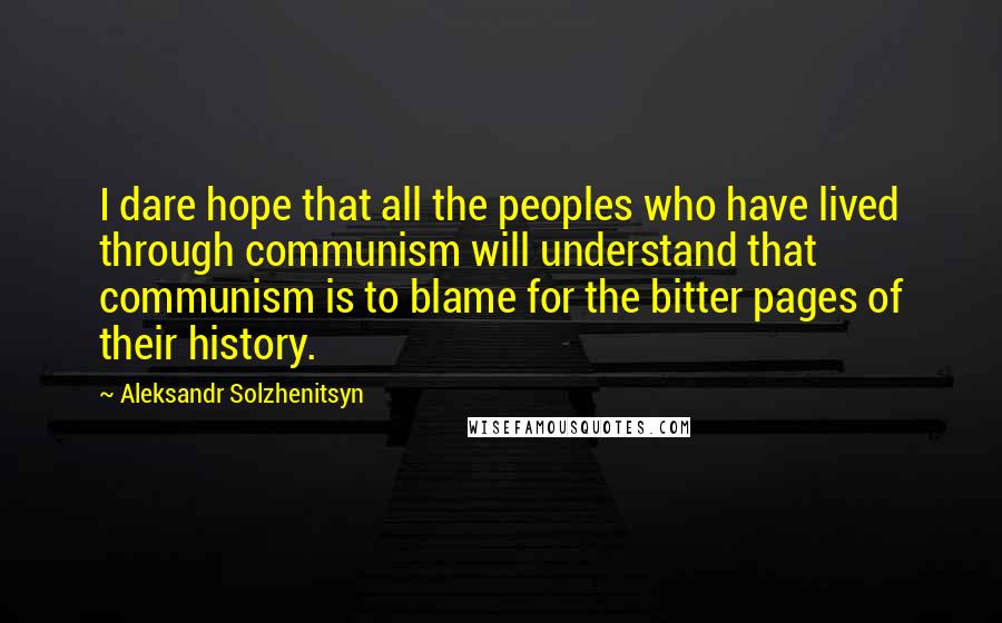 Aleksandr Solzhenitsyn Quotes: I dare hope that all the peoples who have lived through communism will understand that communism is to blame for the bitter pages of their history.