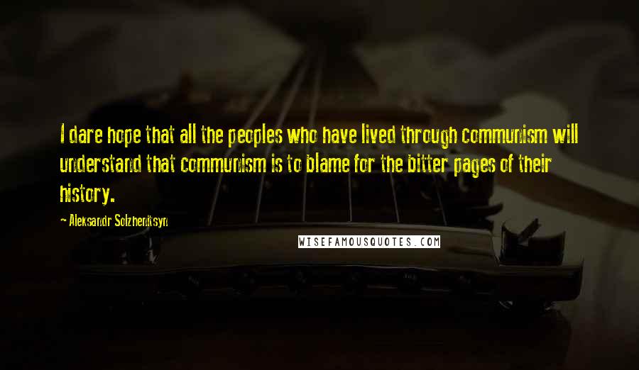 Aleksandr Solzhenitsyn Quotes: I dare hope that all the peoples who have lived through communism will understand that communism is to blame for the bitter pages of their history.