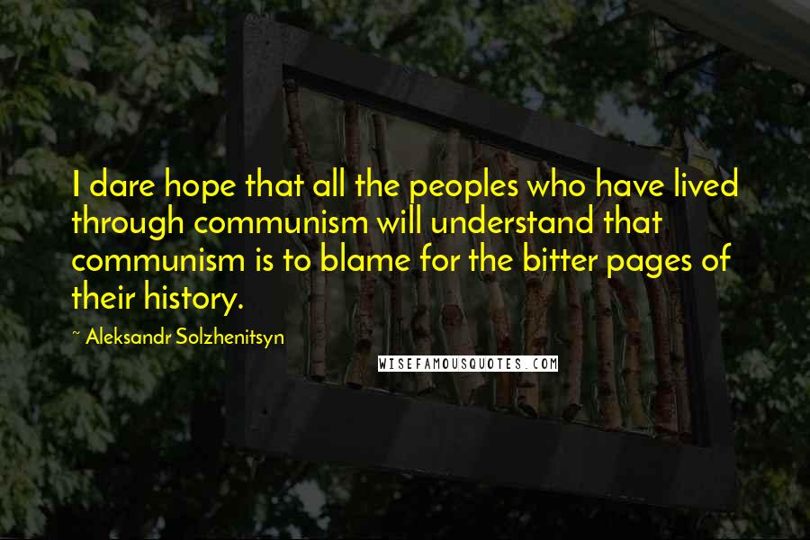 Aleksandr Solzhenitsyn Quotes: I dare hope that all the peoples who have lived through communism will understand that communism is to blame for the bitter pages of their history.