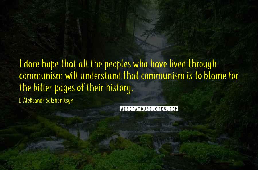 Aleksandr Solzhenitsyn Quotes: I dare hope that all the peoples who have lived through communism will understand that communism is to blame for the bitter pages of their history.