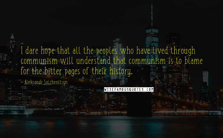 Aleksandr Solzhenitsyn Quotes: I dare hope that all the peoples who have lived through communism will understand that communism is to blame for the bitter pages of their history.
