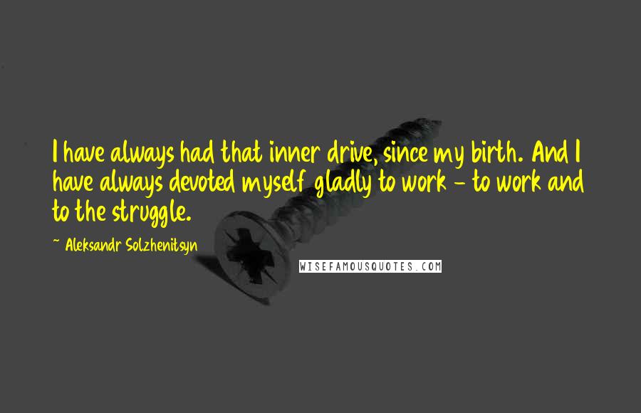 Aleksandr Solzhenitsyn Quotes: I have always had that inner drive, since my birth. And I have always devoted myself gladly to work - to work and to the struggle.