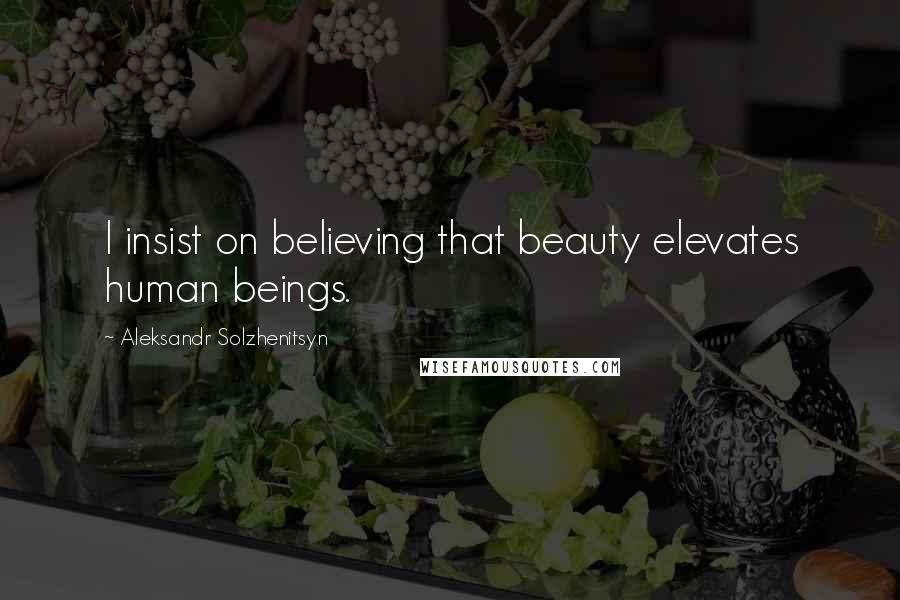 Aleksandr Solzhenitsyn Quotes: I insist on believing that beauty elevates human beings.