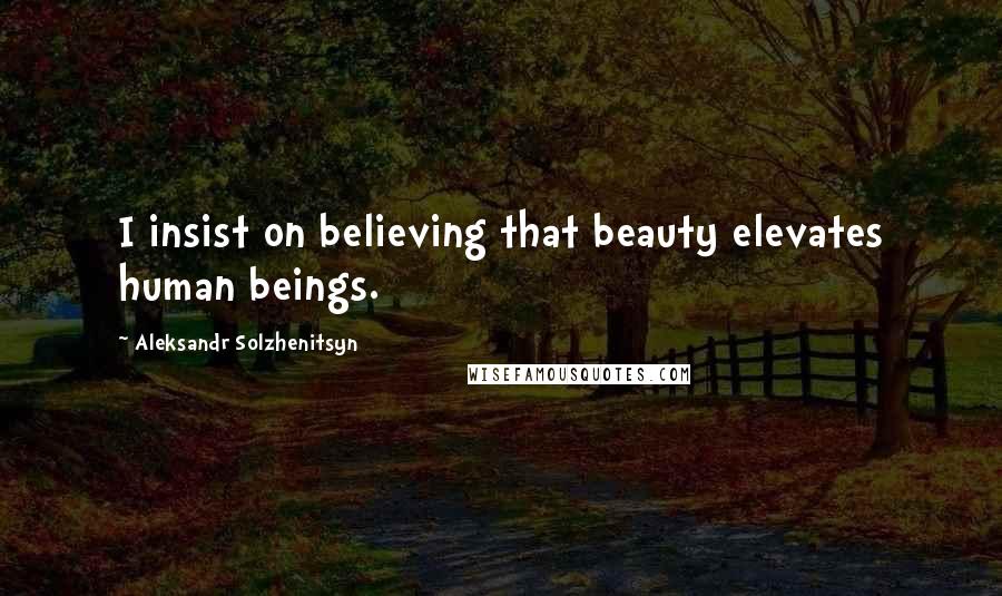 Aleksandr Solzhenitsyn Quotes: I insist on believing that beauty elevates human beings.