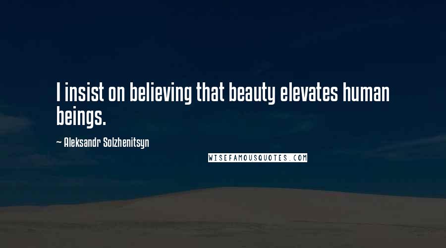 Aleksandr Solzhenitsyn Quotes: I insist on believing that beauty elevates human beings.