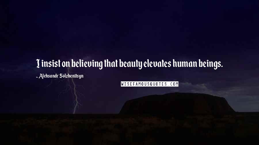 Aleksandr Solzhenitsyn Quotes: I insist on believing that beauty elevates human beings.