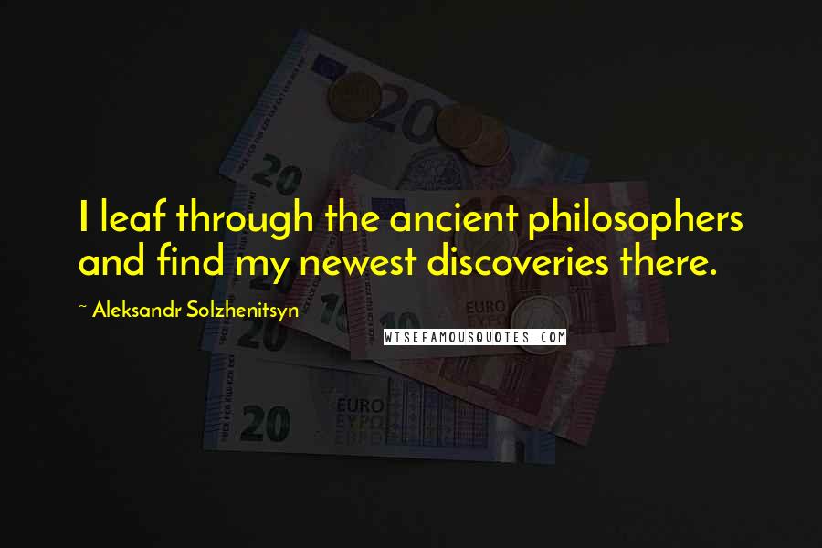 Aleksandr Solzhenitsyn Quotes: I leaf through the ancient philosophers and find my newest discoveries there.