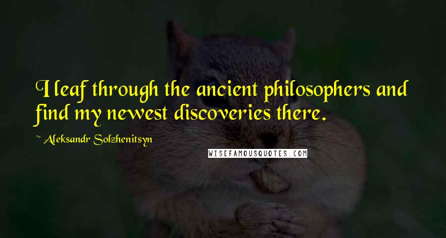 Aleksandr Solzhenitsyn Quotes: I leaf through the ancient philosophers and find my newest discoveries there.