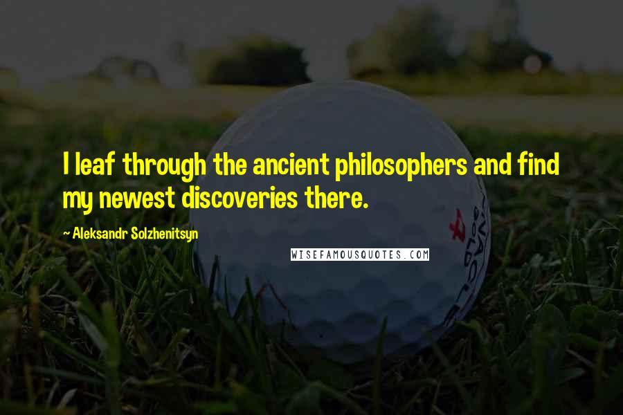 Aleksandr Solzhenitsyn Quotes: I leaf through the ancient philosophers and find my newest discoveries there.