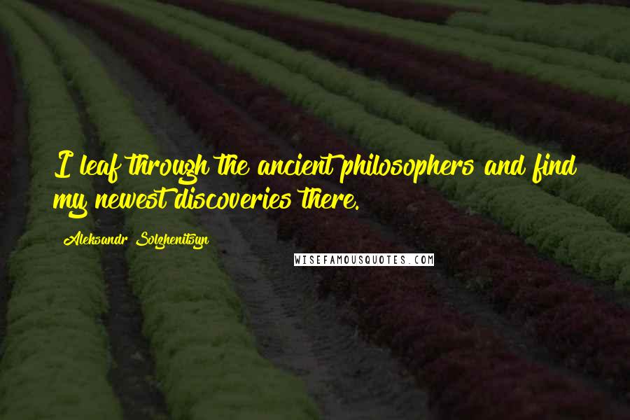 Aleksandr Solzhenitsyn Quotes: I leaf through the ancient philosophers and find my newest discoveries there.