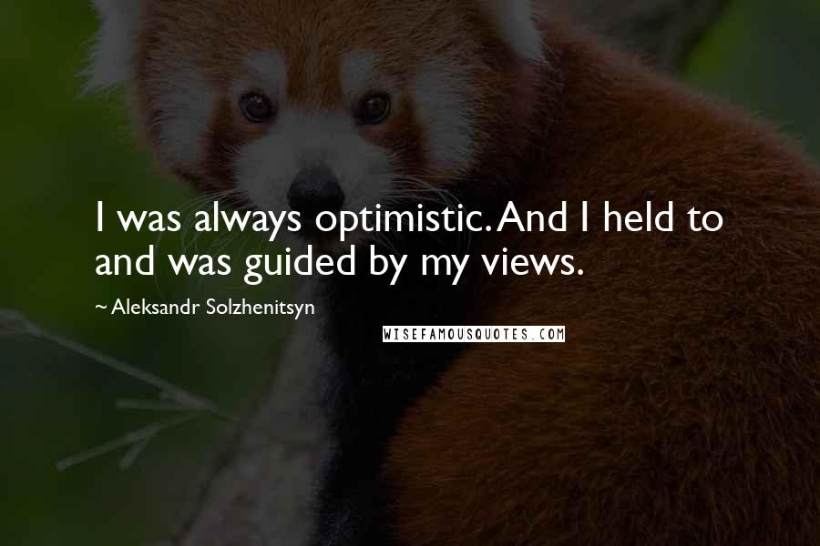 Aleksandr Solzhenitsyn Quotes: I was always optimistic. And I held to and was guided by my views.