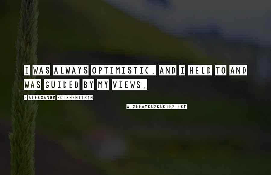 Aleksandr Solzhenitsyn Quotes: I was always optimistic. And I held to and was guided by my views.