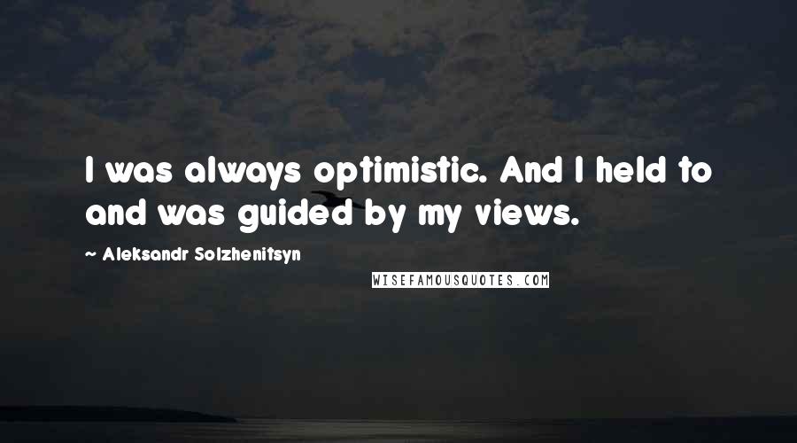 Aleksandr Solzhenitsyn Quotes: I was always optimistic. And I held to and was guided by my views.