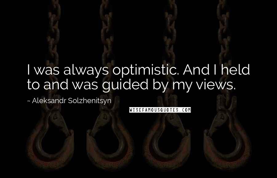 Aleksandr Solzhenitsyn Quotes: I was always optimistic. And I held to and was guided by my views.