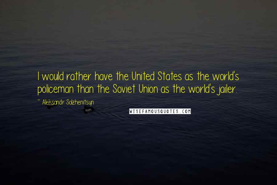 Aleksandr Solzhenitsyn Quotes: I would rather have the United States as the world's policeman than the Soviet Union as the world's jailer.