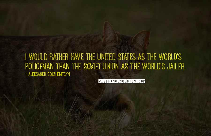 Aleksandr Solzhenitsyn Quotes: I would rather have the United States as the world's policeman than the Soviet Union as the world's jailer.