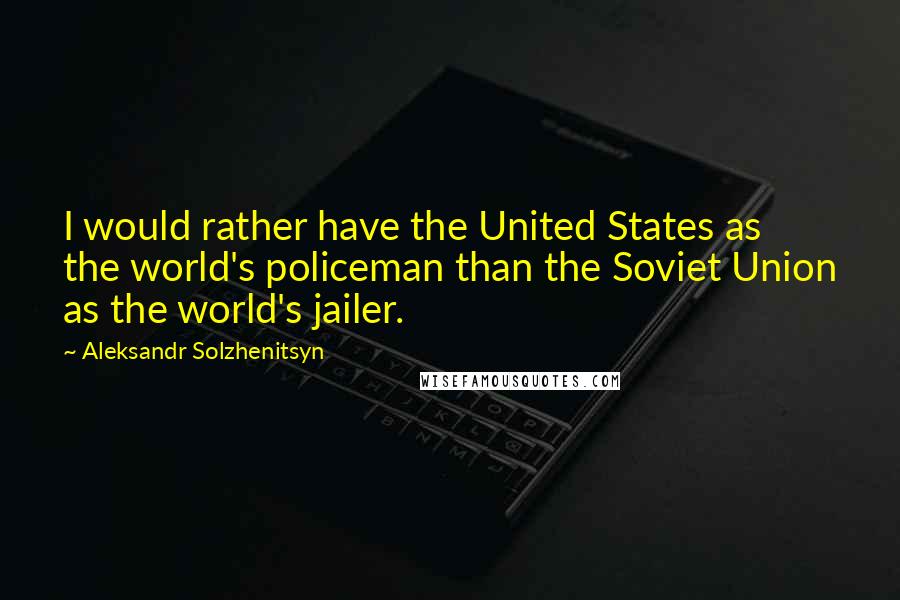 Aleksandr Solzhenitsyn Quotes: I would rather have the United States as the world's policeman than the Soviet Union as the world's jailer.