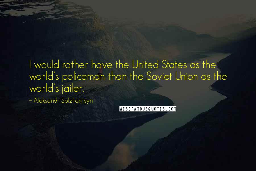 Aleksandr Solzhenitsyn Quotes: I would rather have the United States as the world's policeman than the Soviet Union as the world's jailer.