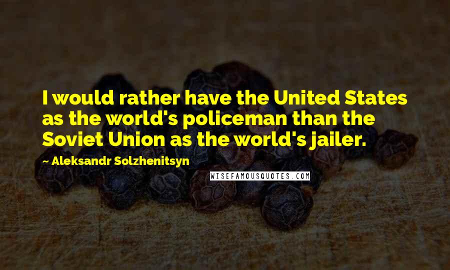 Aleksandr Solzhenitsyn Quotes: I would rather have the United States as the world's policeman than the Soviet Union as the world's jailer.