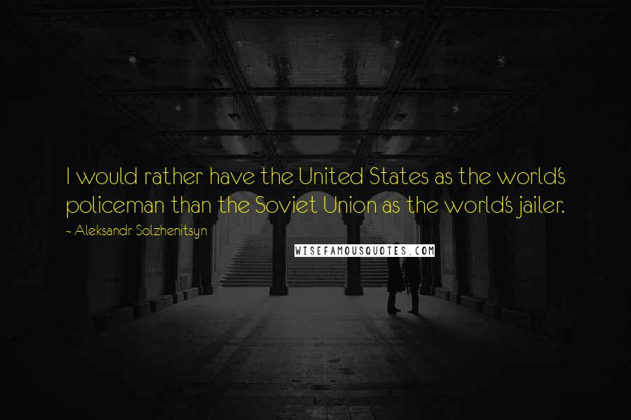 Aleksandr Solzhenitsyn Quotes: I would rather have the United States as the world's policeman than the Soviet Union as the world's jailer.