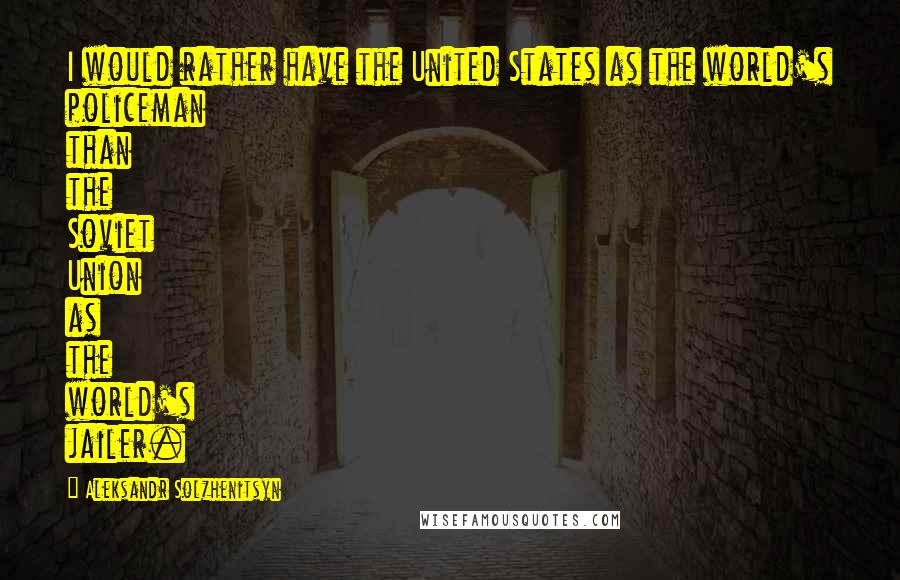 Aleksandr Solzhenitsyn Quotes: I would rather have the United States as the world's policeman than the Soviet Union as the world's jailer.