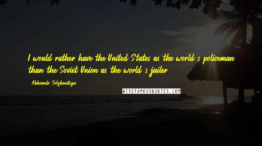 Aleksandr Solzhenitsyn Quotes: I would rather have the United States as the world's policeman than the Soviet Union as the world's jailer.