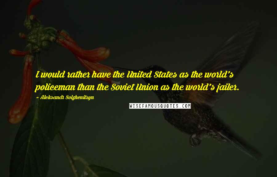 Aleksandr Solzhenitsyn Quotes: I would rather have the United States as the world's policeman than the Soviet Union as the world's jailer.