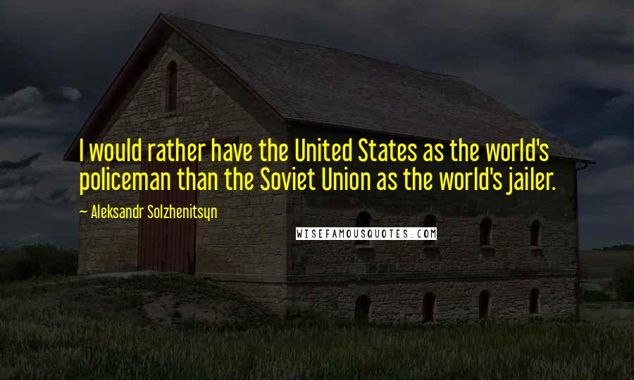 Aleksandr Solzhenitsyn Quotes: I would rather have the United States as the world's policeman than the Soviet Union as the world's jailer.