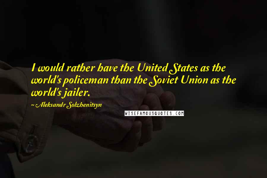 Aleksandr Solzhenitsyn Quotes: I would rather have the United States as the world's policeman than the Soviet Union as the world's jailer.