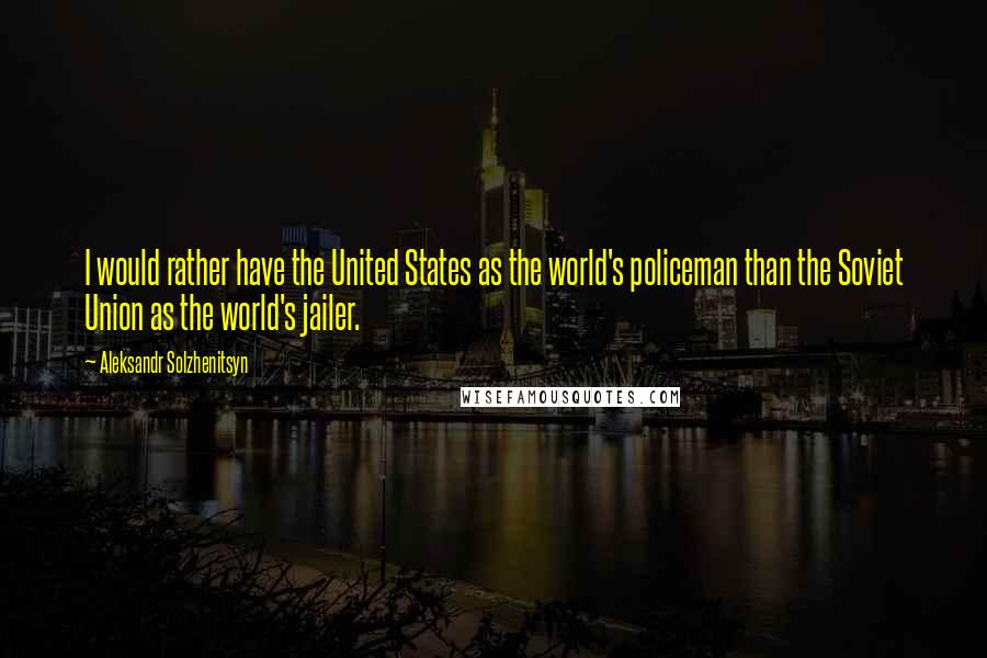 Aleksandr Solzhenitsyn Quotes: I would rather have the United States as the world's policeman than the Soviet Union as the world's jailer.