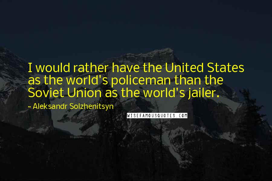 Aleksandr Solzhenitsyn Quotes: I would rather have the United States as the world's policeman than the Soviet Union as the world's jailer.