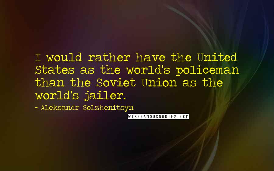 Aleksandr Solzhenitsyn Quotes: I would rather have the United States as the world's policeman than the Soviet Union as the world's jailer.